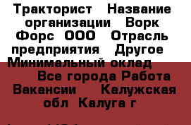 Тракторист › Название организации ­ Ворк Форс, ООО › Отрасль предприятия ­ Другое › Минимальный оклад ­ 43 000 - Все города Работа » Вакансии   . Калужская обл.,Калуга г.